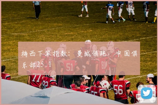 梅西下家指数：曼城领跑，中国俱乐部25_1