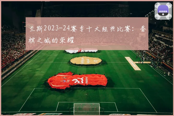 兰斯2023-24赛季十大经典比赛：香槟之城的荣耀