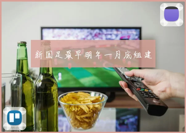 新国足最早明年一月底组建