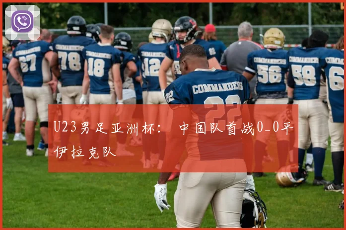 U23男足亚洲杯： 中国队首战0_0平伊拉克队