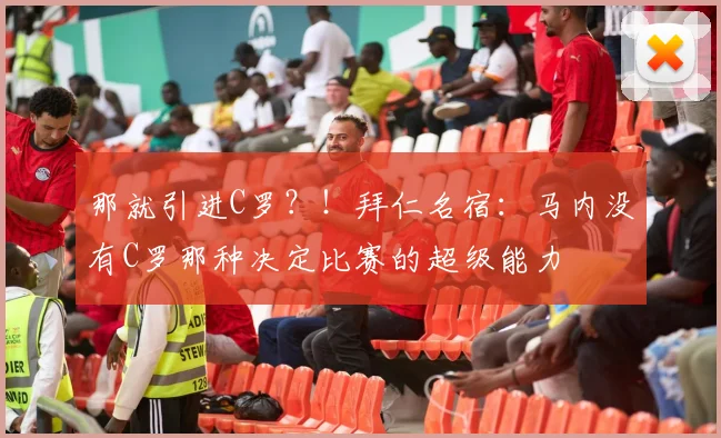 那就引进C罗？！拜仁名宿：马内没有C罗那种决定比赛的超级能力