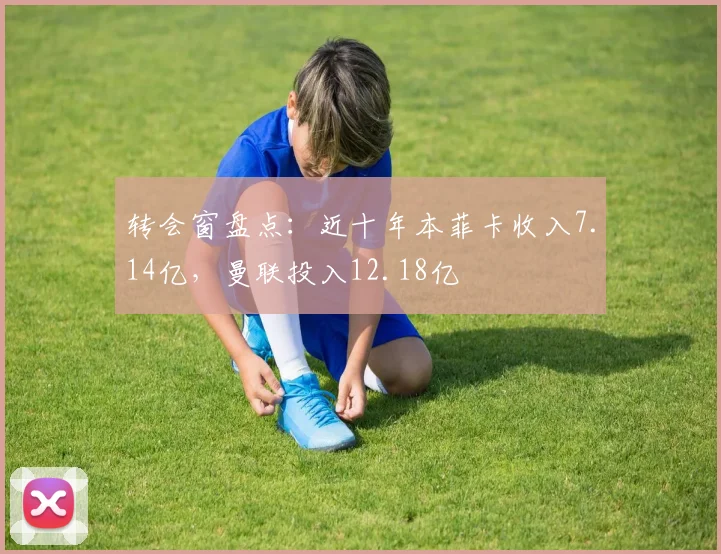 转会窗盘点：近十年本菲卡收入7.14亿，曼联投入12.18亿