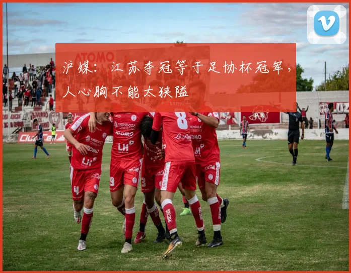 沪媒：江苏夺冠等于足协杯冠军，人心胸不能太狭隘