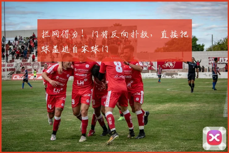 拦网得分！门将反向扑救，直接把球盖进自家球门