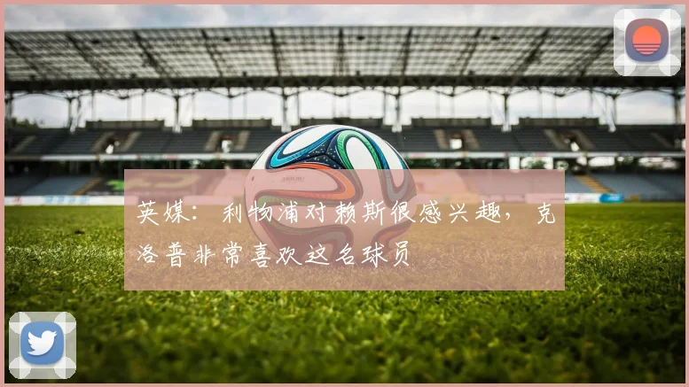 英媒：利物浦对赖斯很感兴趣，克洛普非常喜欢这名球员