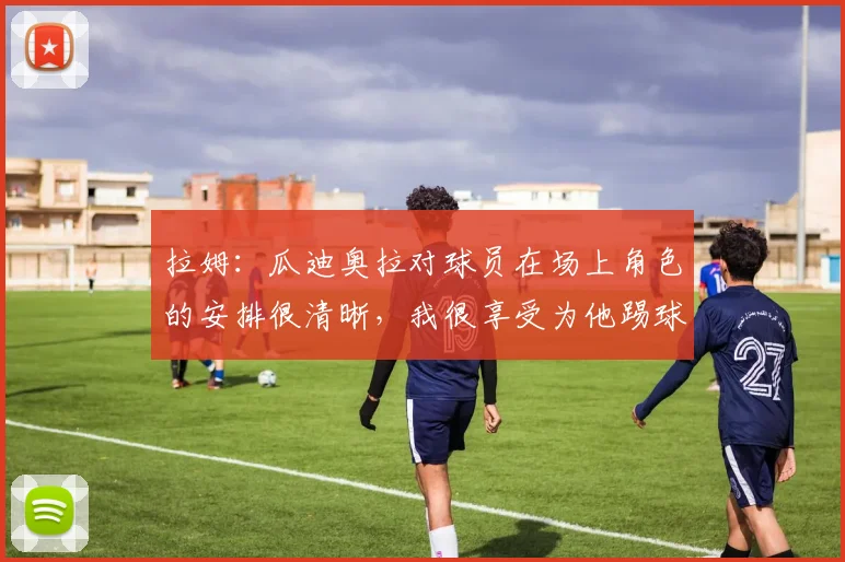 拉姆：瓜迪奥拉对球员在场上角色的安排很清晰，我很享受为他踢球