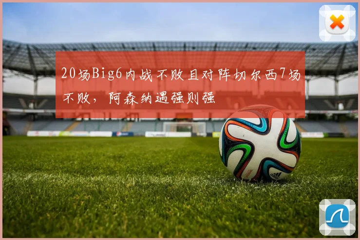 20场Big6内战不败且对阵切尔西7场不败，阿森纳遇强则强