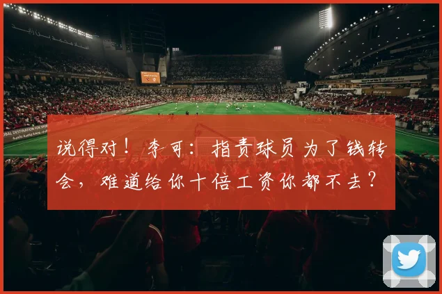 说得对！李可：指责球员为了钱转会，难道给你十倍工资你都不去？
