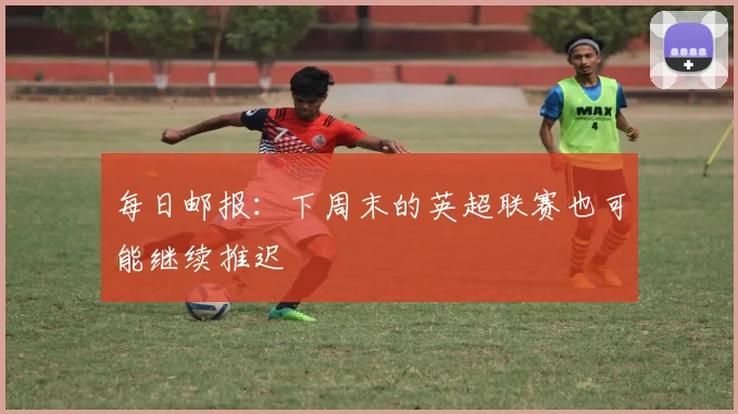 每日邮报：下周末的英超联赛也可能继续推迟