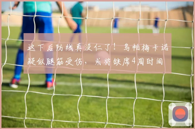 这下后防线真没仁了！乌帕梅卡诺疑似腿筋受伤，或将缺席4周时间