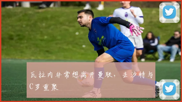 瓦拉内非常想离开曼联，去沙特与C罗重聚
