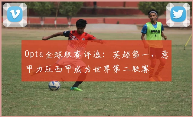 Opta全球联赛评选：英超第一，意甲力压西甲成为世界第二联赛