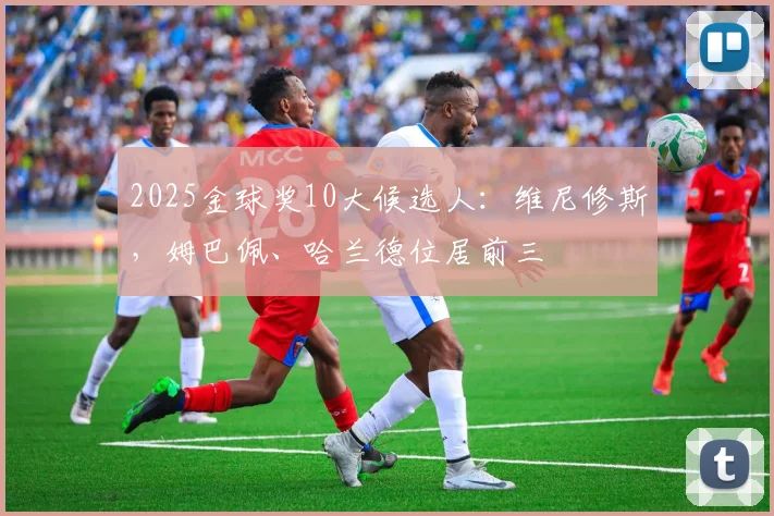 2025金球奖10大候选人：维尼修斯，姆巴佩、哈兰德位居前三