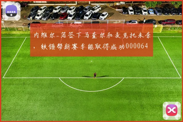 内维尔_若签下马奎尔和麦克托米奈，铁锤帮新赛季能取得成功0000644