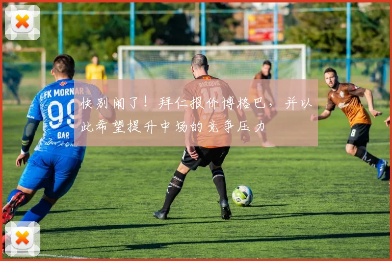 快别闹了！拜仁报价博格巴，并以此希望提升中场的竞争压力