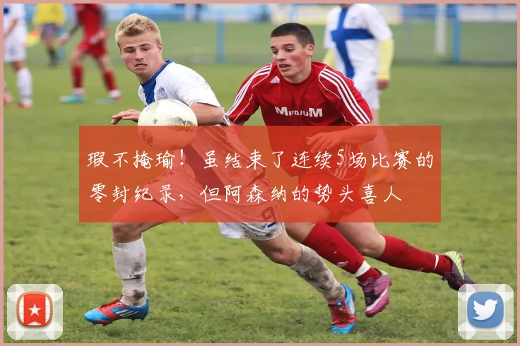 瑕不掩瑜！虽结束了连续5场比赛的零封纪录，但阿森纳的势头喜人