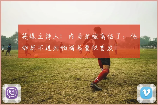 英媒主持人：内马尔被高估了，他都挤不进利物浦或曼联首发