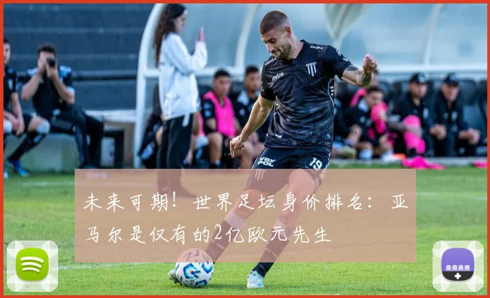 未来可期！世界足坛身价排名：亚马尔是仅有的2亿欧元先生