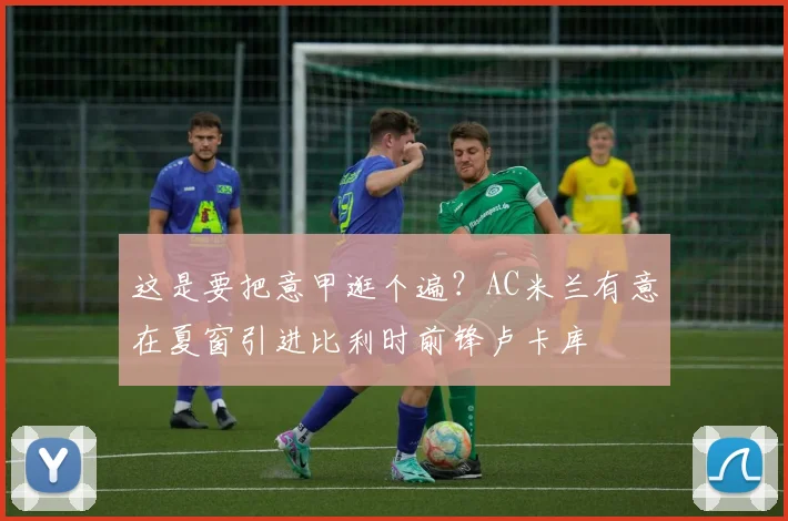 这是要把意甲逛个遍？AC米兰有意在夏窗引进比利时前锋卢卡库