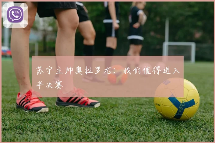 苏宁主帅奥拉罗尤：我们值得进入半决赛