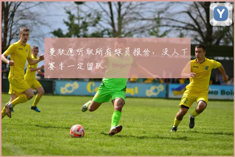 曼联愿听取所有球员报价，没人下赛季一定留队
