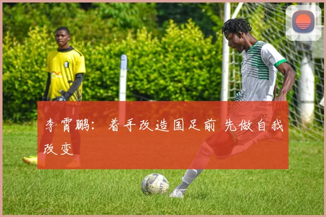 李霄鹏：着手改造国足前 先做自我改变
