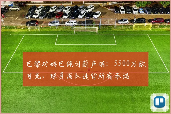 巴黎对姆巴佩讨薪声明：5500万欧可免，球员离队违背所有承诺