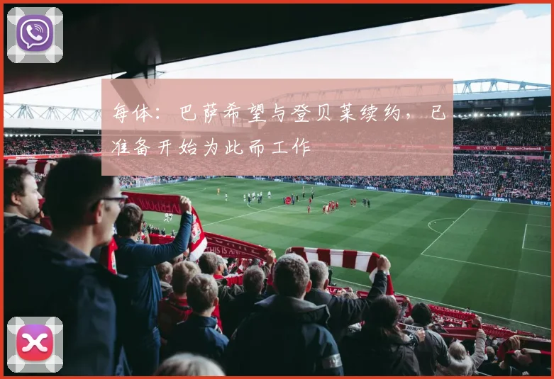 每体：巴萨希望与登贝莱续约，已准备开始为此而工作