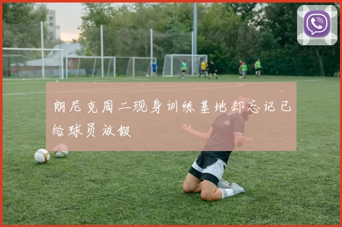 朗尼克周二现身训练基地却忘记已给球员放假