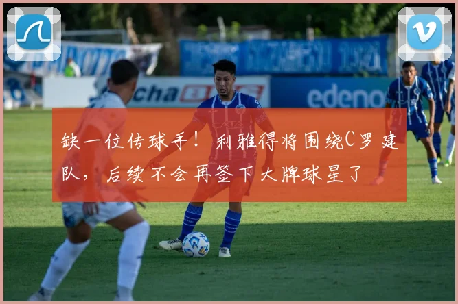 缺一位传球手！利雅得将围绕C罗建队，后续不会再签下大牌球星了