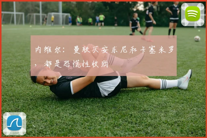 内维尔：曼联买安东尼和卡塞米罗，都是恐慌性收购