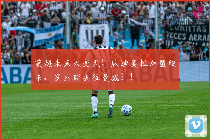 英超未来大变天！瓜迪奥拉加盟纽卡，罗杰斯去往曼城？！
