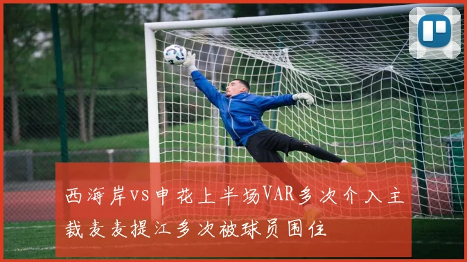 西海岸vs申花上半场VAR多次介入主裁麦麦提江多次被球员围住