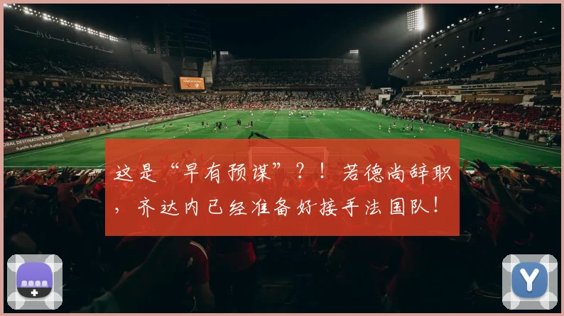 这是“早有预谋”？！若德尚辞职，齐达内已经准备好接手法国队！