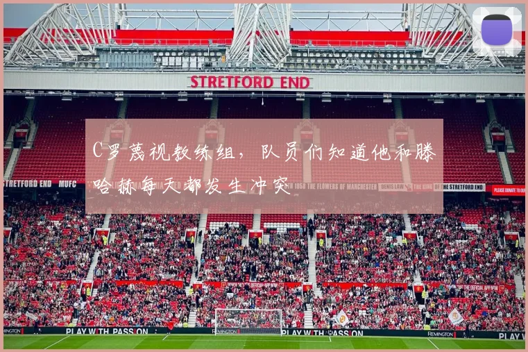C罗蔑视教练组，队员们知道他和滕哈赫每天都发生冲突