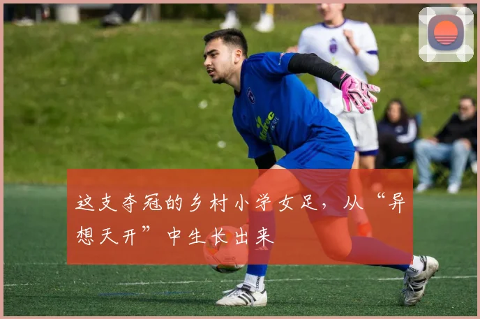 这支夺冠的乡村小学女足，从“异想天开”中生长出来