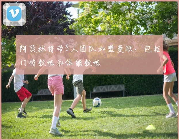 阿莫林将带5人团队加盟曼联，包括门将教练和体能教练