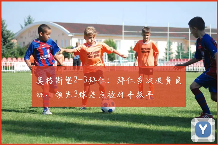 奥格斯堡2-3拜仁：拜仁多次浪费良机，领先3球差点被对手扳平