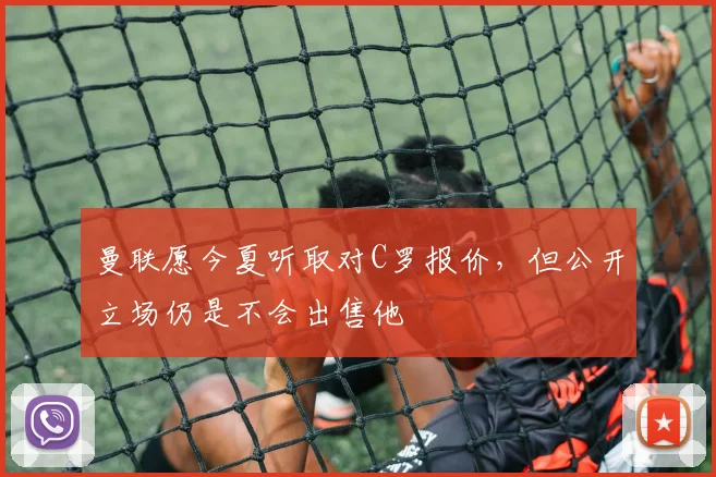 曼联愿今夏听取对C罗报价，但公开立场仍是不会出售他