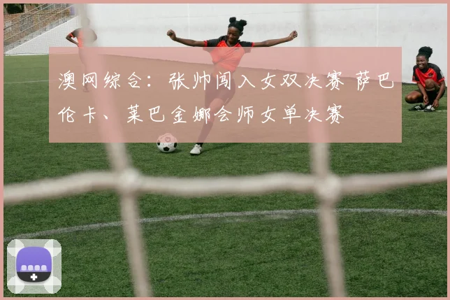 澳网综合：张帅闯入女双决赛 萨巴伦卡、莱巴金娜会师女单决赛