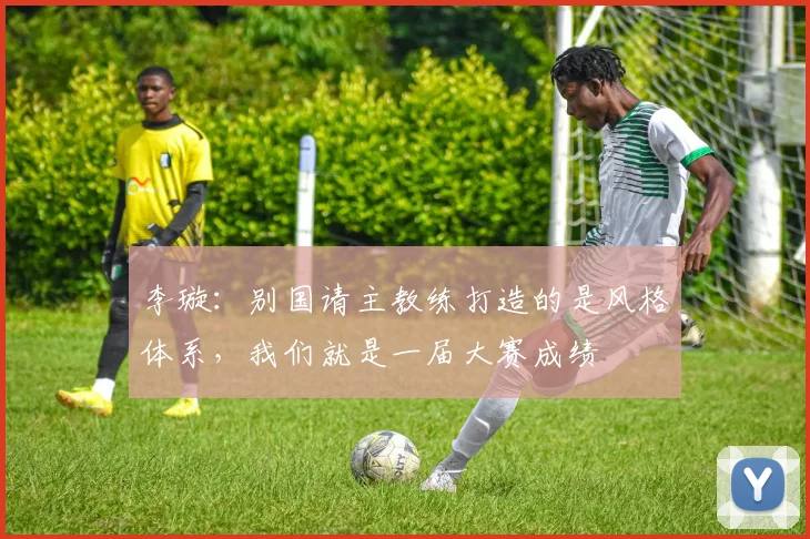 李璇：别国请主教练打造的是风格体系，我们就是一届大赛成绩