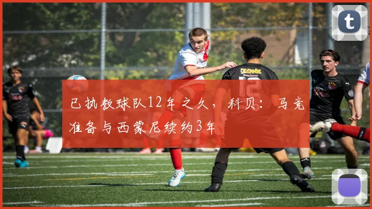 已执教球队12年之久，科贝：马竞准备与西蒙尼续约3年