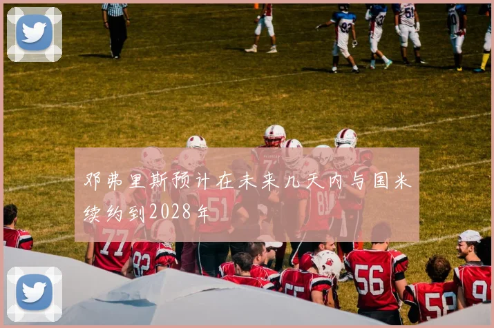 邓弗里斯预计在未来几天内与国米续约到2028年