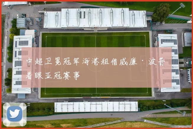 中超卫冕冠军海港租借威廉·波普 着眼亚冠赛事