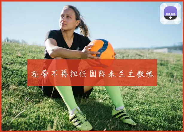 孔蒂不再担任国际米兰主教练