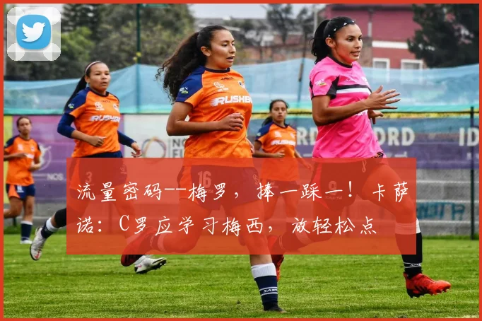 流量密码--梅罗，捧一踩一！卡萨诺：C罗应学习梅西，放轻松点