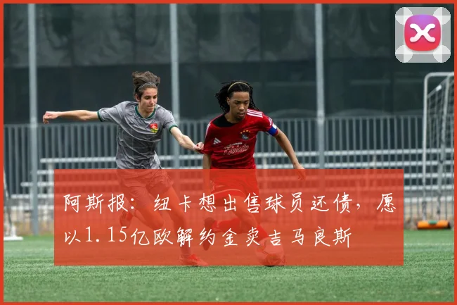 阿斯报：纽卡想出售球员还债，愿以1.15亿欧解约金卖吉马良斯