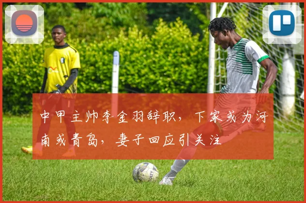 中甲主帅李金羽辞职，下家或为河南或青岛，妻子回应引关注