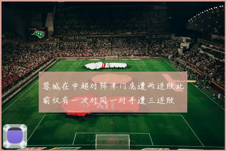 蓉城在中超对阵津门虎遭两连败此前仅有一次对同一对手遭三连败
