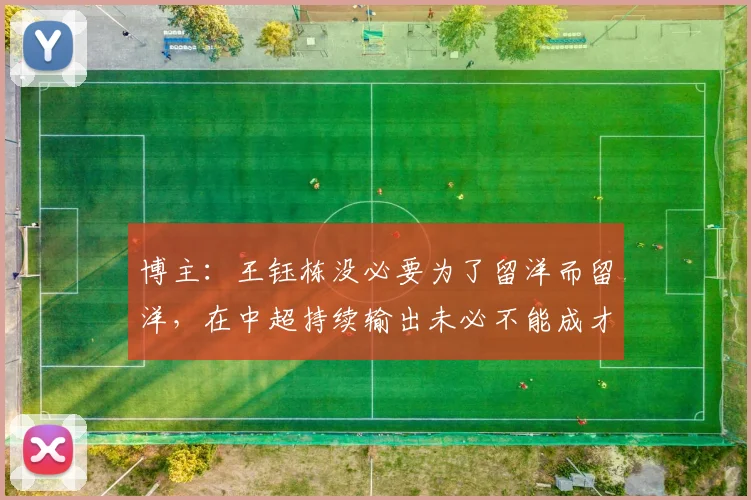 博主：王钰栋没必要为了留洋而留洋，在中超持续输出未必不能成才